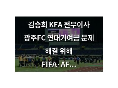 김승희 KFA 전무이사 광주FC 연대기여금 문제 해결 위해 FIFA·AFC와 소통