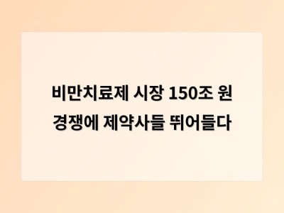 비만치료제 시장 급성장에 제약사들 경쟁 가열 환자 편의성과 부작용 최소화 주목