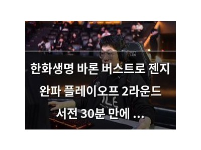 한화생명 바론 버스트로 젠지 완파 플레이오프 2라운드 서전 30분 만에 종료