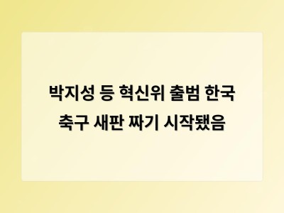 박지성 등 혁신위 출범 한국 축구 새판 짜기 시작됐음