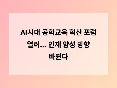 AI시대 공학교육 혁신 포럼 열려... 인재 양성 방향 바뀐다