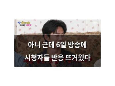 아니 근데 6일 방송에 시청자들 반응 뜨거웠다